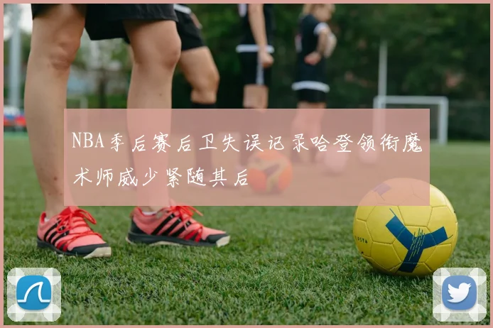 NBA季后赛后卫失误记录哈登领衔魔术师威少紧随其后