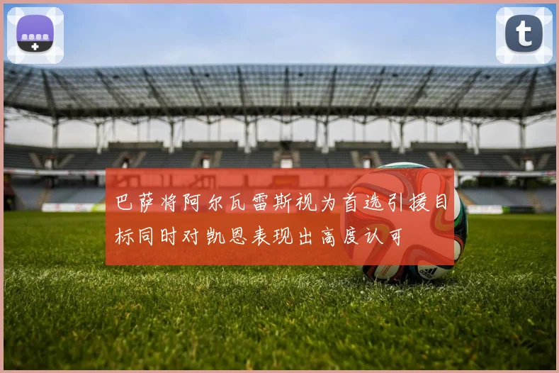 巴萨将阿尔瓦雷斯视为首选引援目标同时对凯恩表现出高度认可