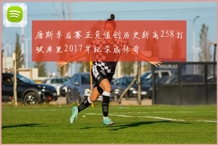 唐斯季后赛正负值创历史新高258打破库里2017年纪录成传奇