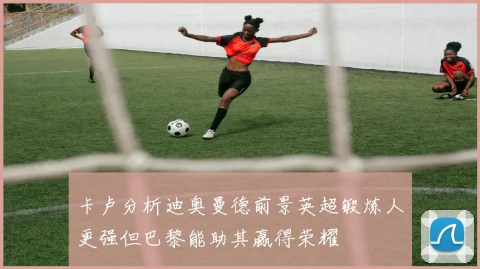 卡卢分析迪奥曼德前景英超锻炼人更强但巴黎能助其赢得荣耀