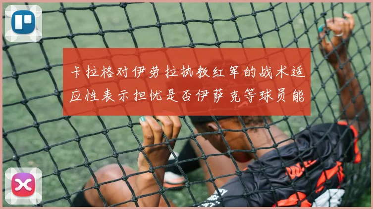 卡拉格对伊劳拉执教红军的战术适应性表示担忧是否伊萨克等球员能融入