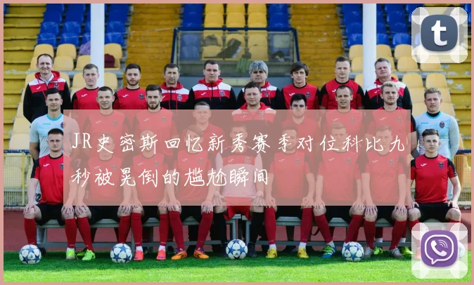 JR史密斯回忆新秀赛季对位科比九秒被晃倒的尴尬瞬间