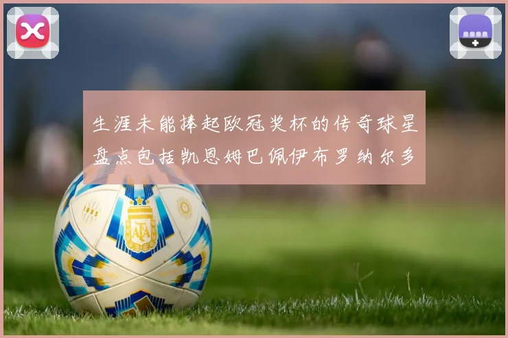 生涯未能捧起欧冠奖杯的传奇球星盘点包括凯恩姆巴佩伊布罗纳尔多等