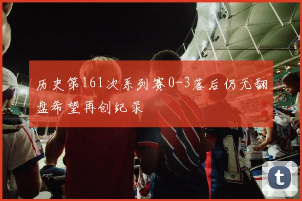历史第161次系列赛0-3落后仍无翻盘希望再创纪录