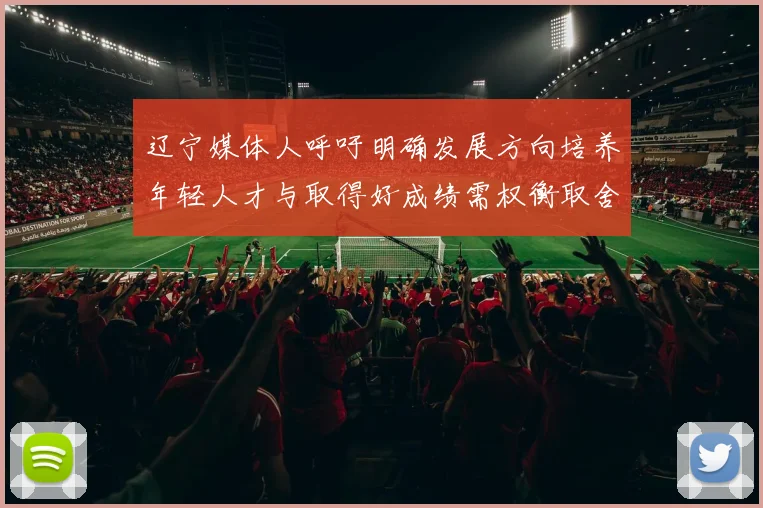 辽宁媒体人呼吁明确发展方向培养年轻人才与取得好成绩需权衡取舍
