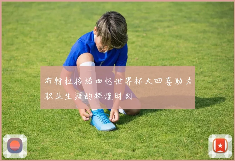 布特拉格诺回忆世界杯大四喜助力职业生涯的辉煌时刻