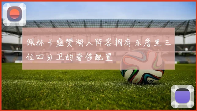 佩林卡盛赞湖人阵容拥有东詹里三位四分卫的奢侈配置