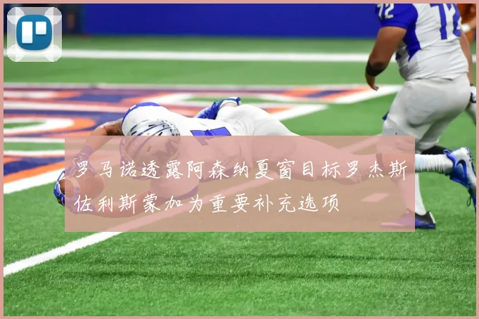 罗马诺透露阿森纳夏窗目标罗杰斯佐利斯蒙加为重要补充选项