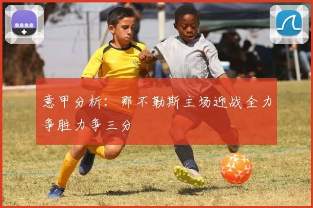 意甲分析：那不勒斯主场迎战全力争胜力争三分