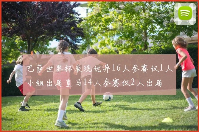 巴萨世界杯表现优异16人参赛仅1人小组出局皇马14人参赛仅2人出局