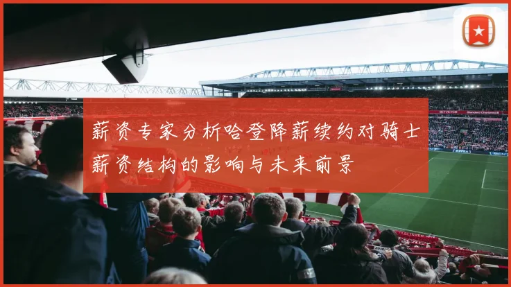 薪资专家分析哈登降薪续约对骑士薪资结构的影响与未来前景