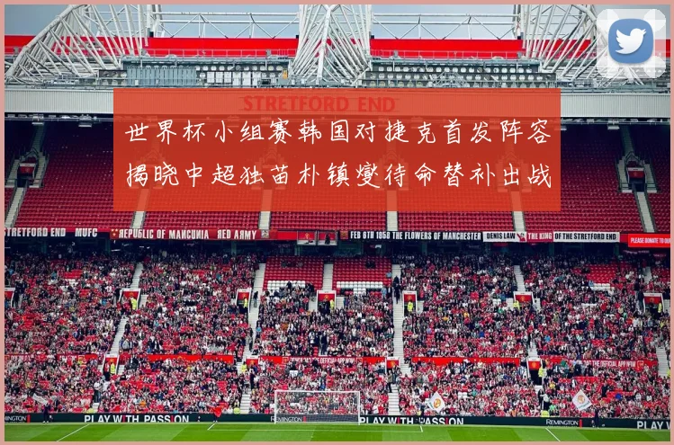 世界杯小组赛韩国对捷克首发阵容揭晓中超独苗朴镇燮待命替补出战