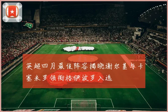 英超四月最佳阵容揭晓谢尔基与卡塞米罗领衔格伊波罗入选
