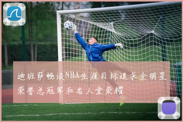 迪班萨畅谈NBA生涯目标追求全明星荣誉总冠军和名人堂荣耀