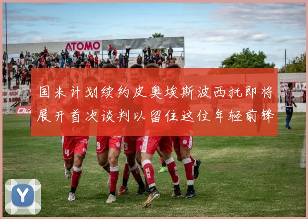 国米计划续约皮奥埃斯波西托即将展开首次谈判以留住这位年轻前锋