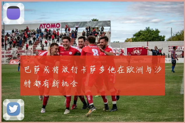 巴萨或将放行卡萨多他在欧洲与沙特都有新机会