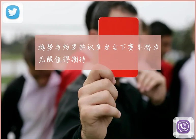 梅努与约罗热议多尔古下赛季潜力无限值得期待