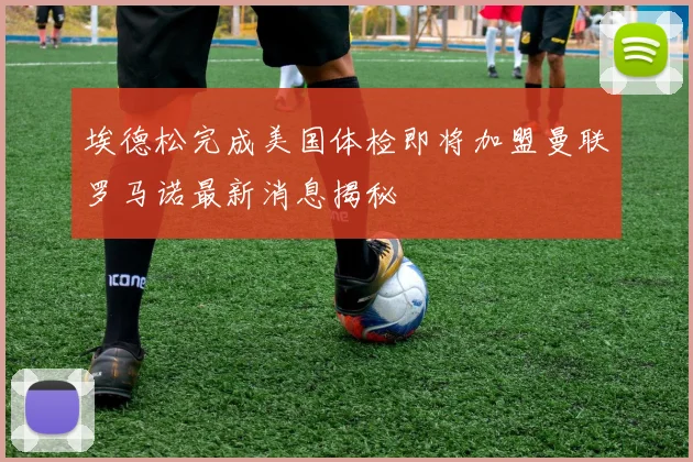埃德松完成美国体检即将加盟曼联罗马诺最新消息揭秘
